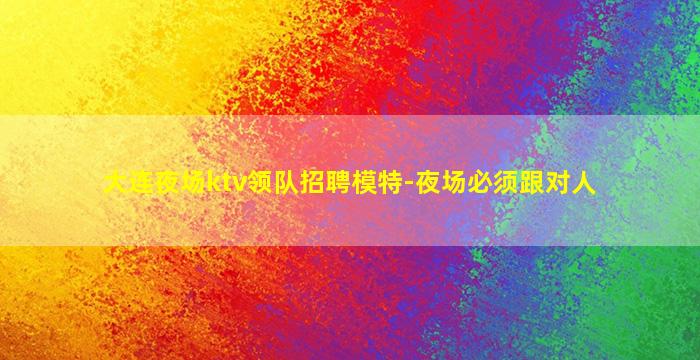大连夜场ktv领队招聘模特-夜场必须跟对人