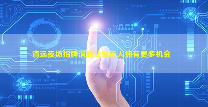 清远夜场招聘消息让你新人拥有更多机会