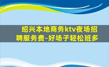 绍兴本地商务ktv夜场招聘服务费-好场子轻松班多